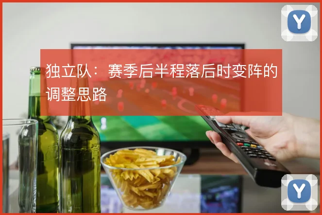 独立队：赛季后半程落后时变阵的调整思路