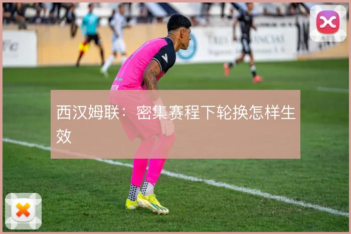 西汉姆联：密集赛程下轮换怎样生效