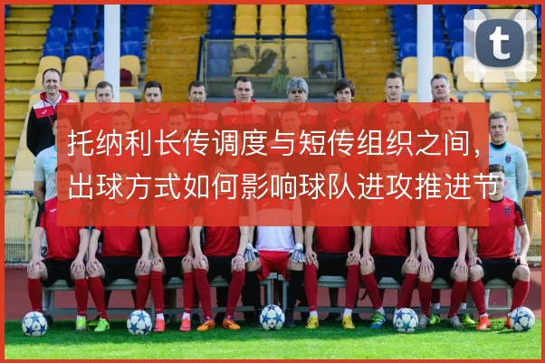 托纳利长传调度与短传组织之间，出球方式如何影响球队进攻推进节奏