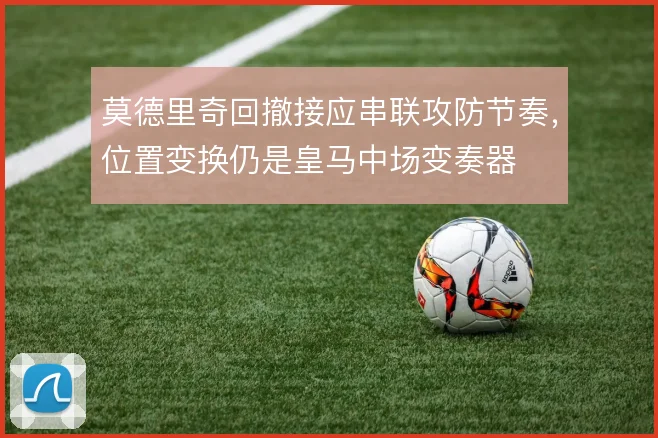莫德里奇回撤接应串联攻防节奏，位置变换仍是皇马中场变奏器