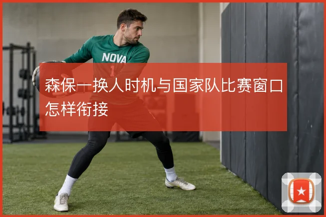 森保一换人时机与国家队比赛窗口怎样衔接