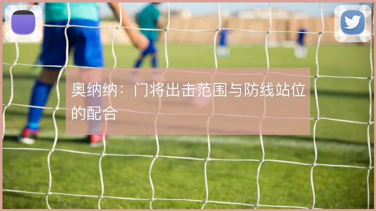 奥纳纳：门将出击范围与防线站位的配合