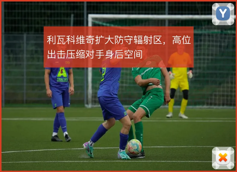 利瓦科维奇扩大防守辐射区,高位出击压缩对手身后空间