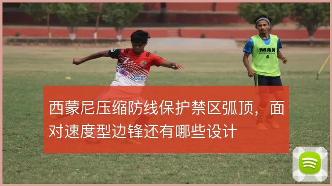 西蒙尼压缩防线保护禁区弧顶，面对速度型边锋还有哪些设计