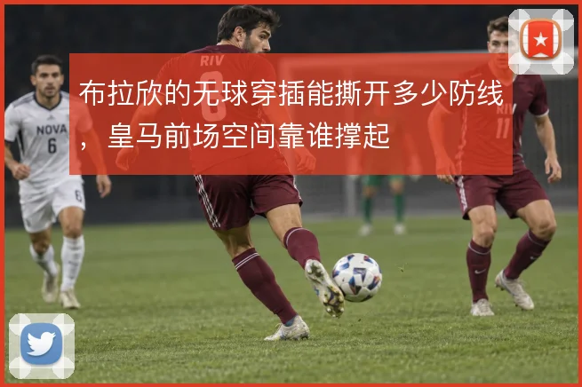 布拉欣的无球穿插能撕开多少防线，皇马前场空间靠谁撑起