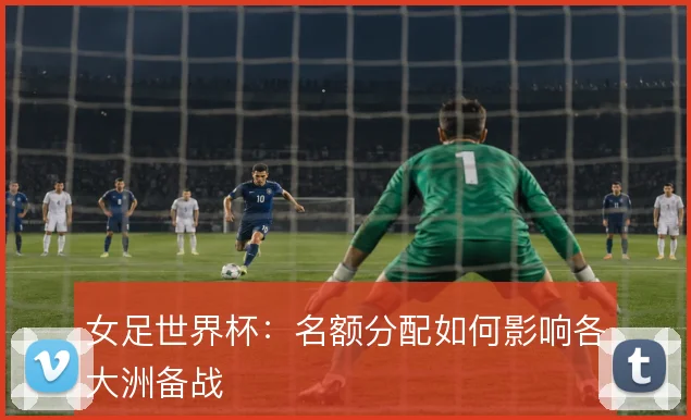 女足世界杯：名额分配如何影响各大洲备战