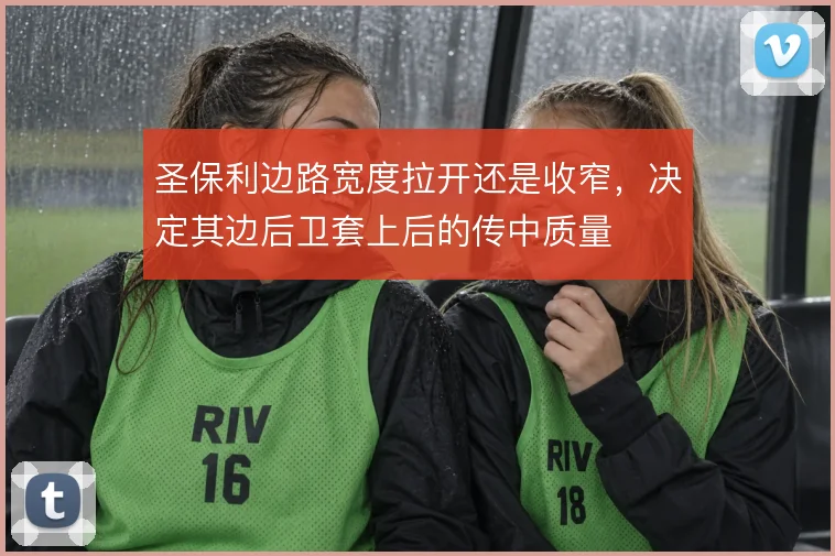 圣保利边路宽度拉开还是收窄，决定其边后卫套上后的传中质量