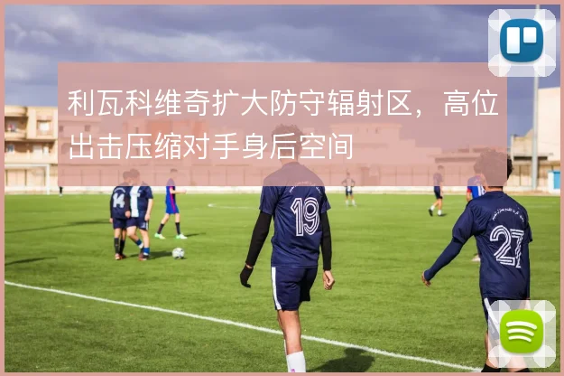 利瓦科维奇扩大防守辐射区，高位出击压缩对手身后空间