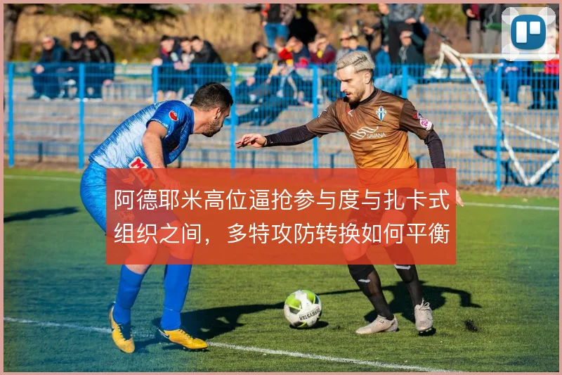 阿德耶米高位逼抢参与度与扎卡式组织之间,多特攻防转换如何平衡