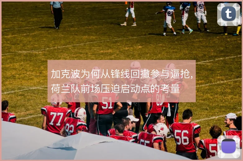 加克波为何从锋线回撤参与逼抢,荷兰队前场压迫启动点的考量