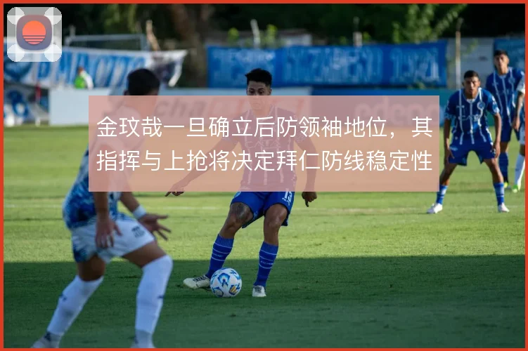 金玟哉一旦确立后防领袖地位,其指挥与上抢将决定拜仁防线稳定性