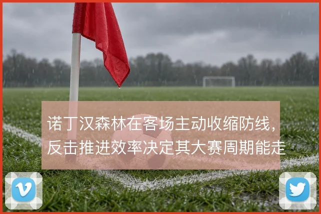 诺丁汉森林在客场主动收缩防线,反击推进效率决定其大赛周期能走多远