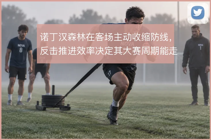 诺丁汉森林在客场主动收缩防线，反击推进效率决定其大赛周期能走多远