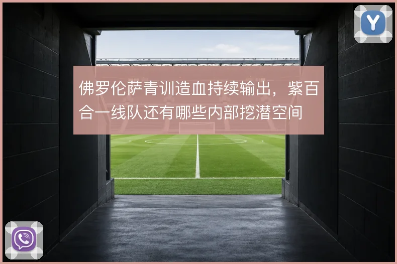 佛罗伦萨青训造血持续输出，紫百合一线队还有哪些内部挖潜空间