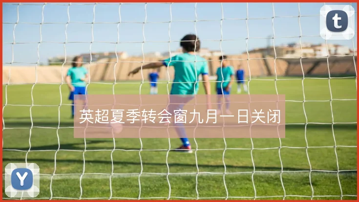 英超夏季转会窗九月一日关闭