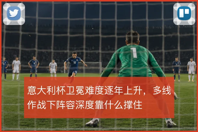 意大利杯卫冕难度逐年上升，多线作战下阵容深度靠什么撑住