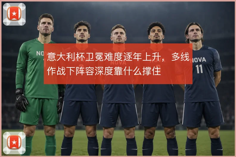 意大利杯卫冕难度逐年上升，多线作战下阵容深度靠什么撑住