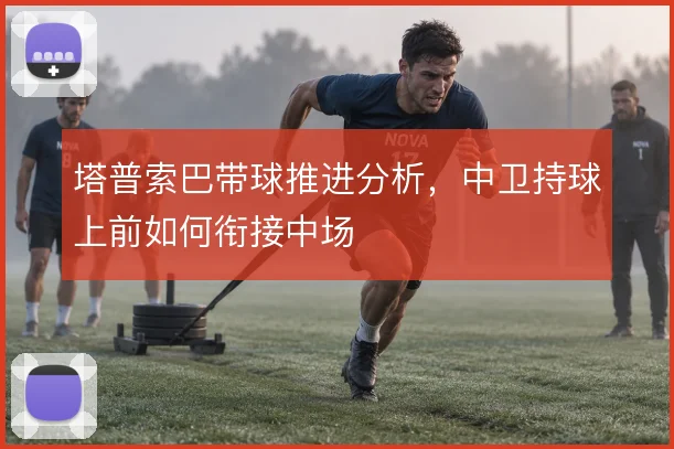 塔普索巴带球推进分析，中卫持球上前如何衔接中场