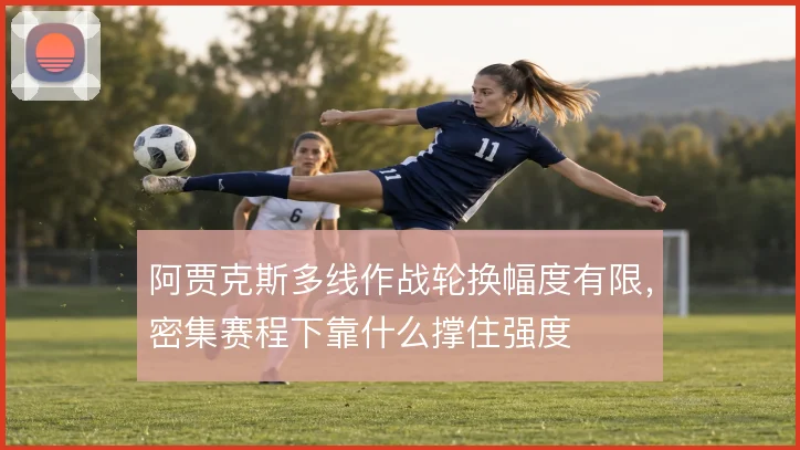 阿贾克斯多线作战轮换幅度有限，密集赛程下靠什么撑住强度