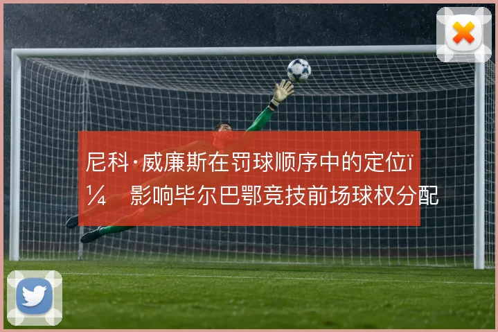尼科·威廉斯在罚球顺序中的定位，影响毕尔巴鄂竞技前场球权分配