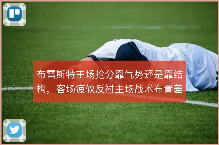 布雷斯特主场抢分靠气势还是靠结构，客场疲软反衬主场战术布置差异