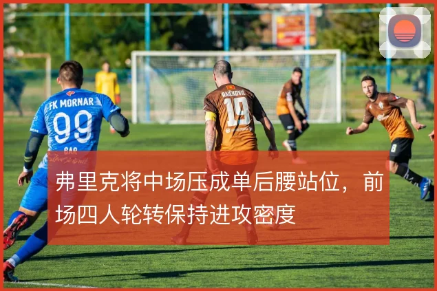 弗里克将中场压成单后腰站位,前场四人轮转保持进攻密度