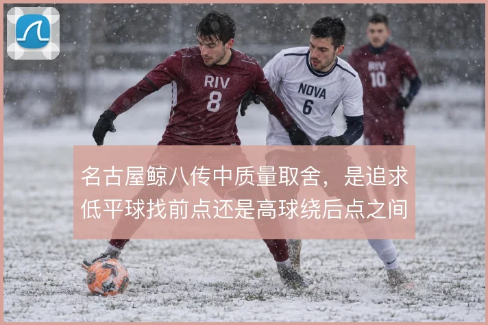 名古屋鲸八传中质量取舍，是追求低平球找前点还是高球绕后点之间如何抉择