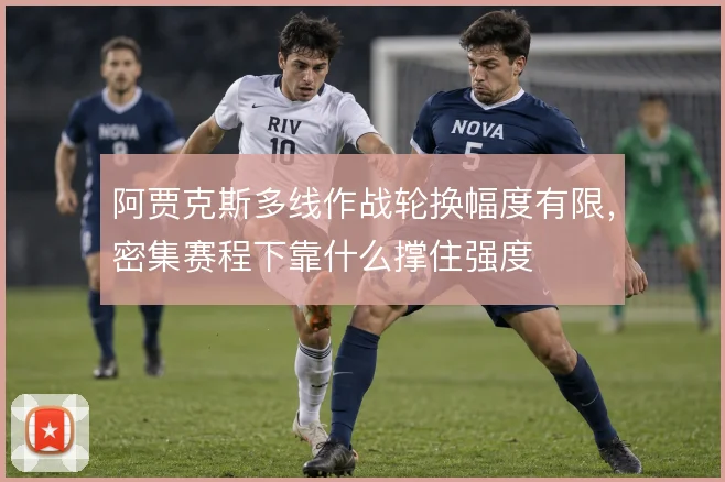 阿贾克斯多线作战轮换幅度有限，密集赛程下靠什么撑住强度