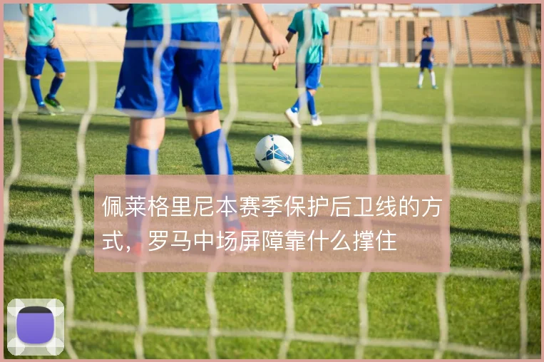 佩莱格里尼本赛季保护后卫线的方式，罗马中场屏障靠什么撑住