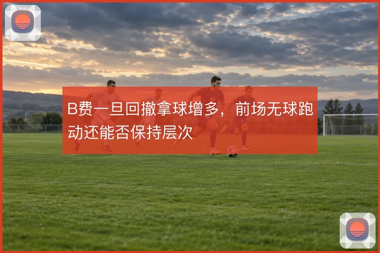 B费一旦回撤拿球增多,前场无球跑动还能否保持层次