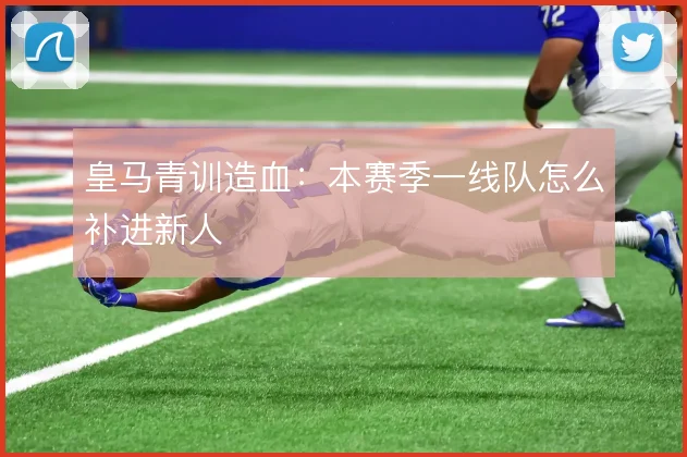 皇马青训造血：本赛季一线队怎么补进新人