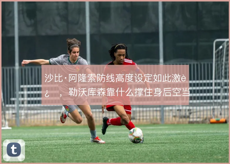 沙比·阿隆索防线高度设定如此激进，勒沃库森靠什么撑住身后空当