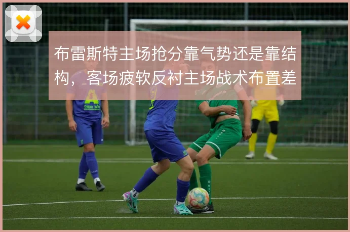 布雷斯特主场抢分靠气势还是靠结构，客场疲软反衬主场战术布置差异