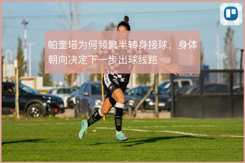帕奎塔为何频繁半转身接球，身体朝向决定下一步出球线路