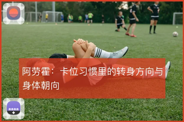 阿劳霍：卡位习惯里的转身方向与身体朝向