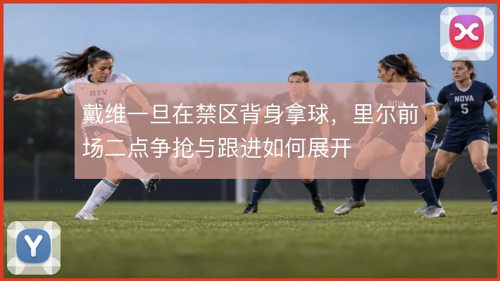 戴维一旦在禁区背身拿球,里尔前场二点争抢与跟进如何展开