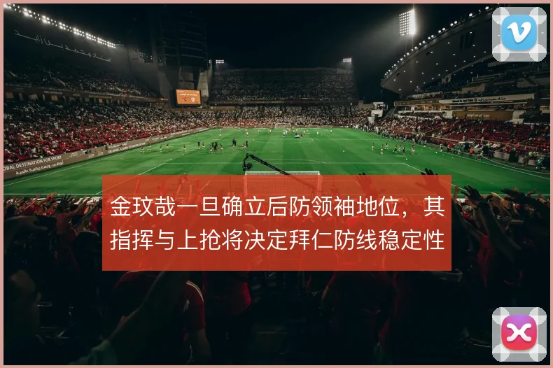 金玟哉一旦确立后防领袖地位，其指挥与上抢将决定拜仁防线稳定性