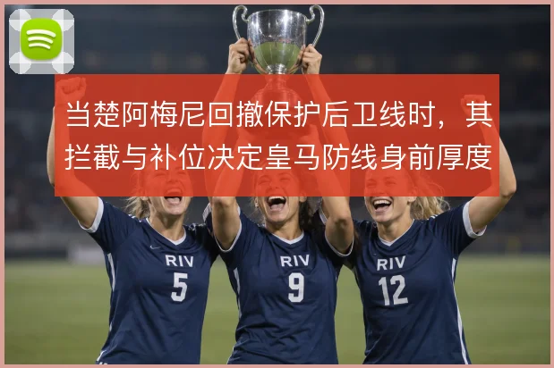 当楚阿梅尼回撤保护后卫线时，其拦截与补位决定皇马防线身前厚度