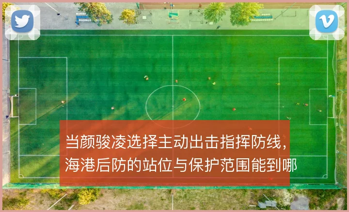 当颜骏凌选择主动出击指挥防线，海港后防的站位与保护范围能到哪一步