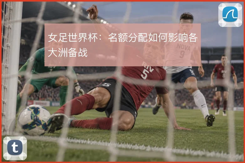 女足世界杯：名额分配如何影响各大洲备战