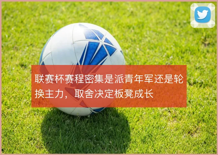 联赛杯赛程密集是派青年军还是轮换主力，取舍决定板凳成长