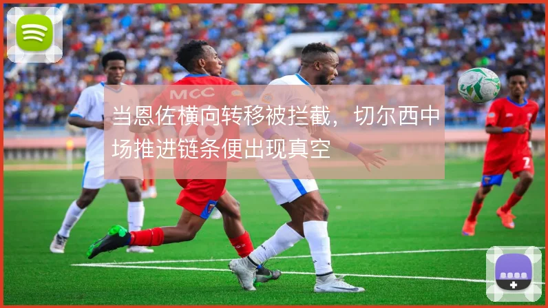 当恩佐横向转移被拦截,切尔西中场推进链条便出现真空
