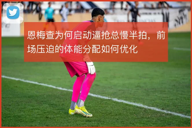 恩梅查为何启动逼抢总慢半拍,前场压迫的体能分配如何优化