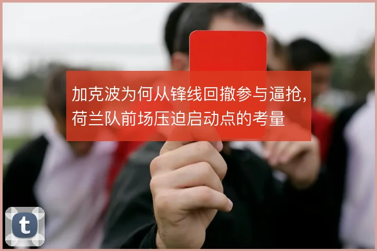 加克波为何从锋线回撤参与逼抢,荷兰队前场压迫启动点的考量