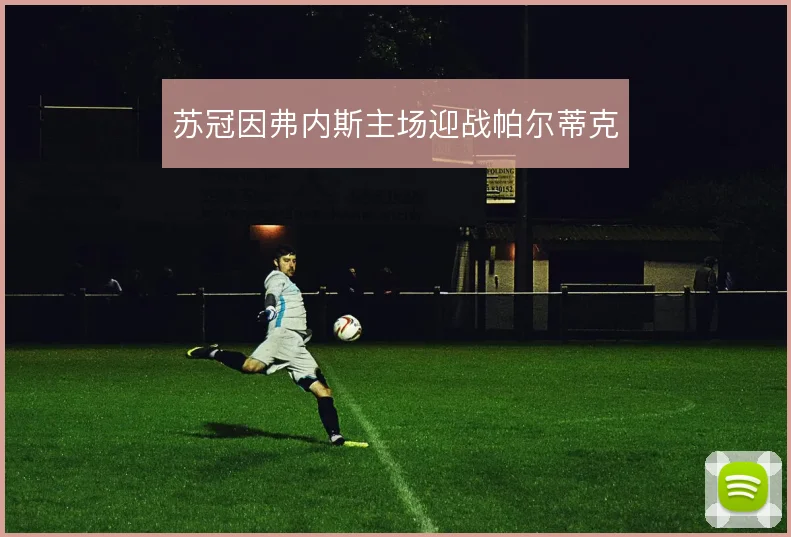 苏冠因弗内斯主场迎战帕尔蒂克
