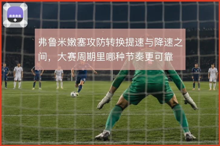 弗鲁米嫩塞攻防转换提速与降速之间，大赛周期里哪种节奏更可靠