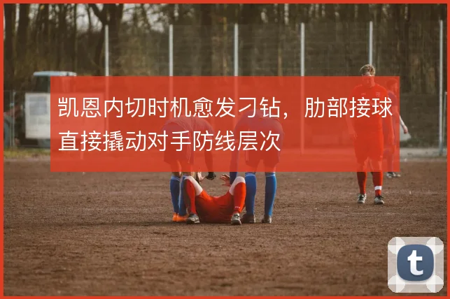 凯恩内切时机愈发刁钻，肋部接球直接撬动对手防线层次