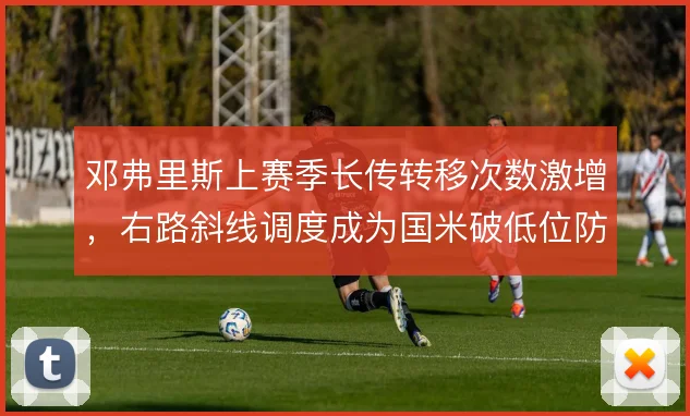 邓弗里斯上赛季长传转移次数激增，右路斜线调度成为国米破低位防线的暗器