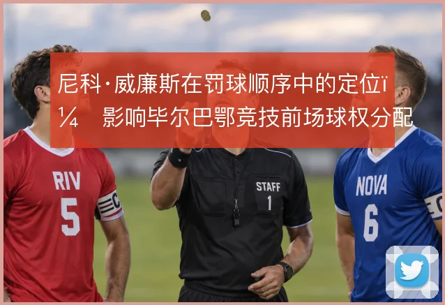 尼科·威廉斯在罚球顺序中的定位,影响毕尔巴鄂竞技前场球权分配