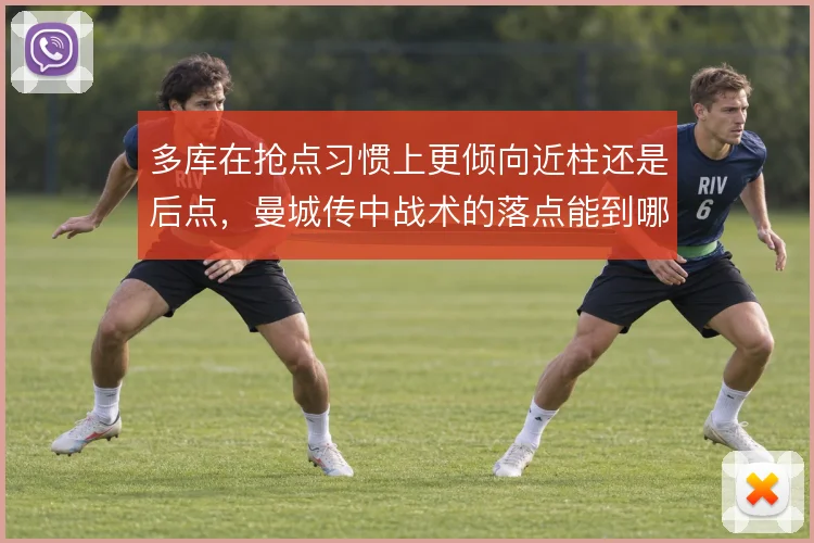 多库在抢点习惯上更倾向近柱还是后点，曼城传中战术的落点能到哪一步